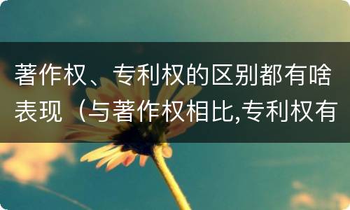 著作权、专利权的区别都有啥表现（与著作权相比,专利权有哪些特征）