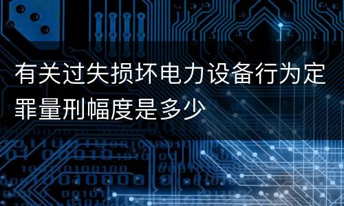 有关过失损坏电力设备行为定罪量刑幅度是多少