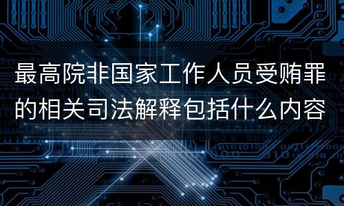 最高院非国家工作人员受贿罪的相关司法解释包括什么内容