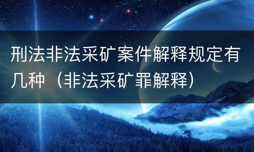 刑法非法采矿案件解释规定有几种（非法采矿罪解释）