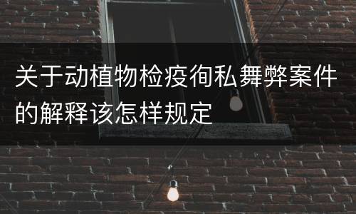 关于动植物检疫徇私舞弊案件的解释该怎样规定