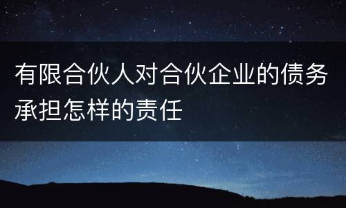 有限合伙人对合伙企业的债务承担怎样的责任