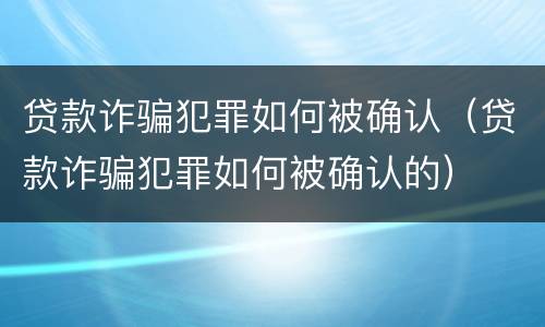 贷款诈骗犯罪如何被确认（贷款诈骗犯罪如何被确认的）