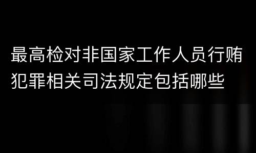 最高检对非国家工作人员行贿犯罪相关司法规定包括哪些