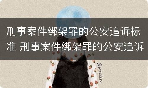 刑事案件绑架罪的公安追诉标准 刑事案件绑架罪的公安追诉标准是多少