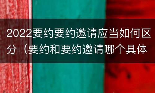 2022要约要约邀请应当如何区分（要约和要约邀请哪个具体）