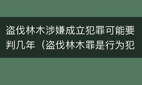 盗伐林木涉嫌成立犯罪可能要判几年（盗伐林木罪是行为犯吗）