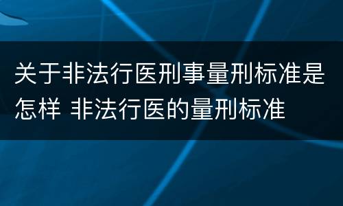 关于非法行医刑事量刑标准是怎样 非法行医的量刑标准