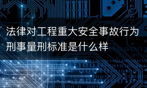 法律对工程重大安全事故行为刑事量刑标准是什么样