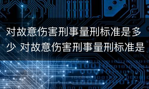 对故意伤害刑事量刑标准是多少 对故意伤害刑事量刑标准是多少