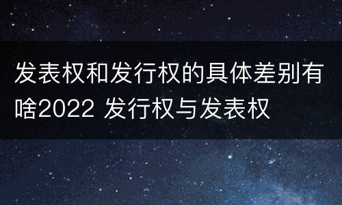 发表权和发行权的具体差别有啥2022 发行权与发表权
