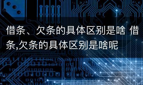 借条、欠条的具体区别是啥 借条,欠条的具体区别是啥呢