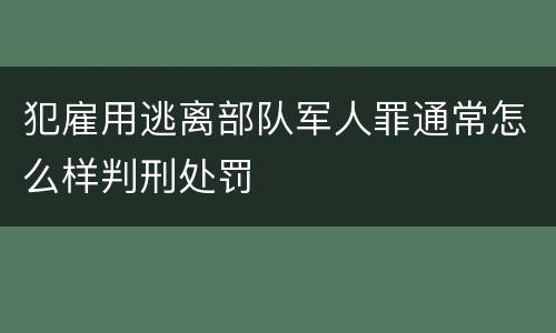 犯雇用逃离部队军人罪通常怎么样判刑处罚