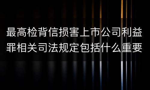 最高检背信损害上市公司利益罪相关司法规定包括什么重要内容