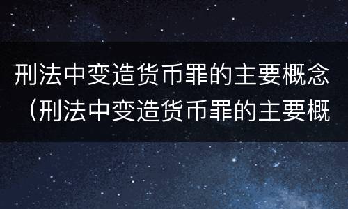 刑法中变造货币罪的主要概念（刑法中变造货币罪的主要概念是）