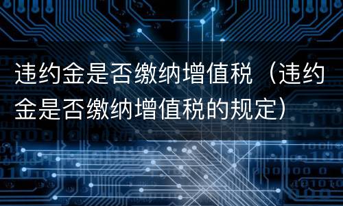 违约金是否缴纳增值税（违约金是否缴纳增值税的规定）