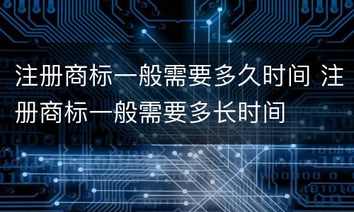 注册商标一般需要多久时间 注册商标一般需要多长时间