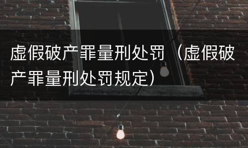 虚假破产罪量刑处罚（虚假破产罪量刑处罚规定）