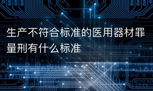 生产不符合标准的医用器材罪量刑有什么标准
