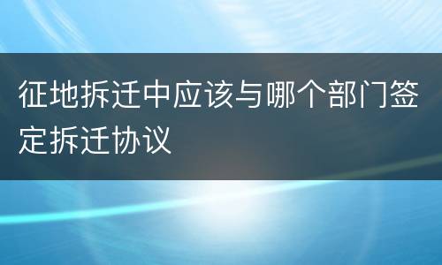 征地拆迁中应该与哪个部门签定拆迁协议