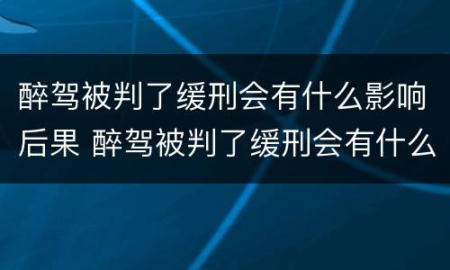 醉驾被判了缓刑会有什么影响后果 醉驾被判了缓刑会有什么影响后果嘛