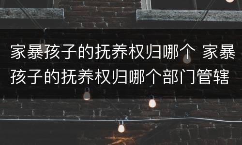 家暴孩子的抚养权归哪个 家暴孩子的抚养权归哪个部门管辖