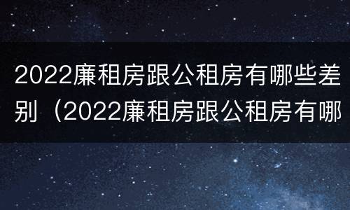 2022廉租房跟公租房有哪些差别（2022廉租房跟公租房有哪些差别呢）