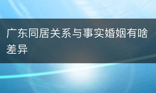 广东同居关系与事实婚姻有啥差异
