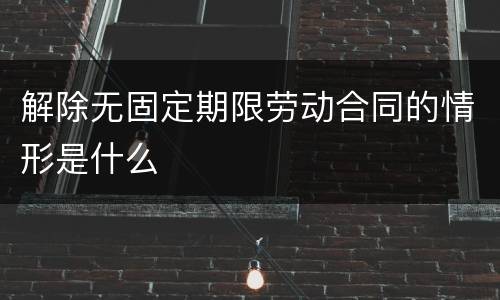 解除无固定期限劳动合同的情形是什么