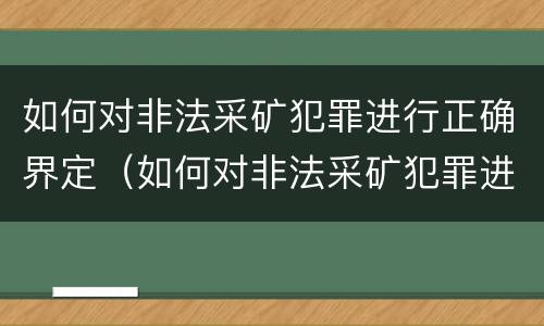 如何对非法采矿犯罪进行正确界定（如何对非法采矿犯罪进行正确界定处理）