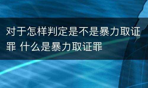 对于怎样判定是不是暴力取证罪 什么是暴力取证罪