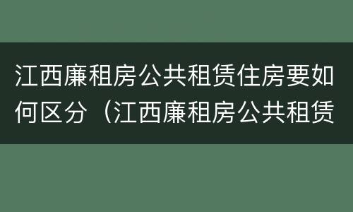 江西廉租房公共租赁住房要如何区分（江西廉租房公共租赁住房要如何区分等级）