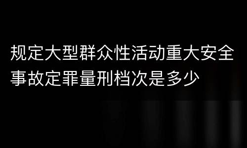 规定大型群众性活动重大安全事故定罪量刑档次是多少