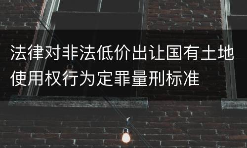 法律对非法低价出让国有土地使用权行为定罪量刑标准