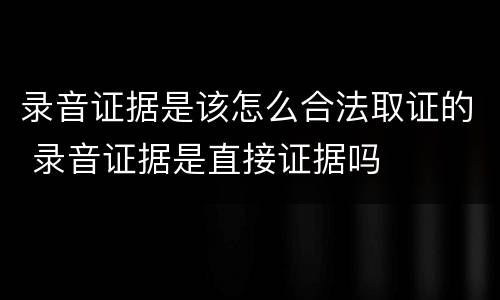 录音证据是该怎么合法取证的 录音证据是直接证据吗