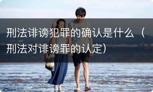刑法诽谤犯罪的确认是什么（刑法对诽谤罪的认定）