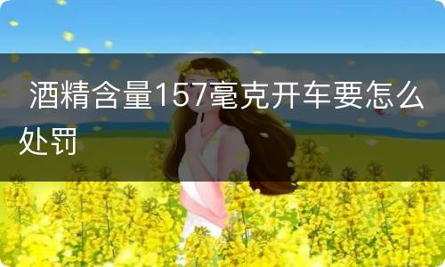  酒精含量157毫克开车要怎么处罚