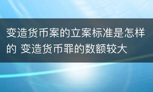 变造货币案的立案标准是怎样的 变造货币罪的数额较大