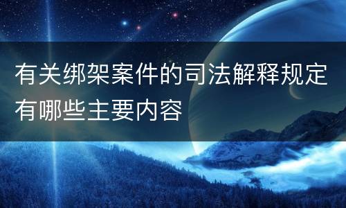 有关绑架案件的司法解释规定有哪些主要内容
