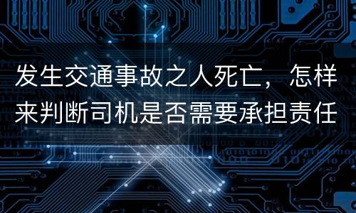 发生交通事故之人死亡，怎样来判断司机是否需要承担责任