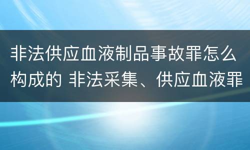 非法供应血液制品事故罪怎么构成的 非法采集、供应血液罪