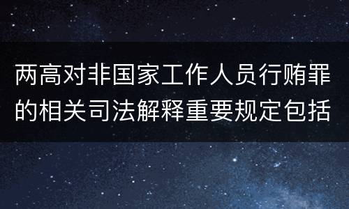 两高对非国家工作人员行贿罪的相关司法解释重要规定包括什么