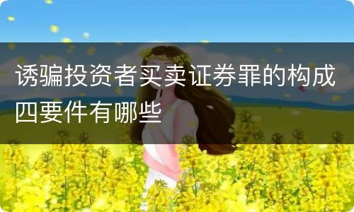 诱骗投资者买卖证券罪的构成四要件有哪些