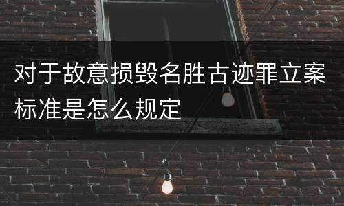 对于故意损毁名胜古迹罪立案标准是怎么规定