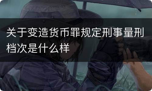 关于变造货币罪规定刑事量刑档次是什么样