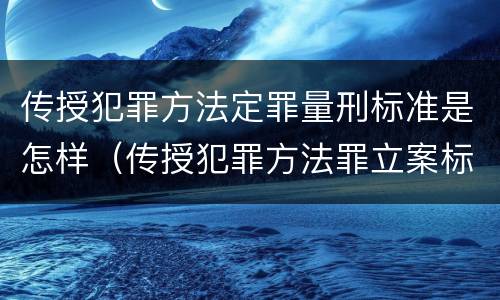 传授犯罪方法定罪量刑标准是怎样（传授犯罪方法罪立案标准）