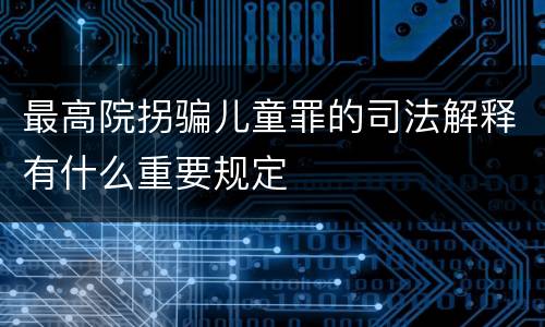 最高院拐骗儿童罪的司法解释有什么重要规定