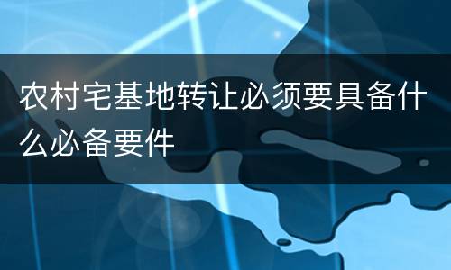 农村宅基地转让必须要具备什么必备要件