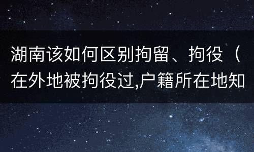 湖南该如何区别拘留、拘役（在外地被拘役过,户籍所在地知道吗）