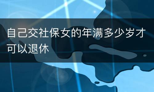 自己交社保女的年满多少岁才可以退休